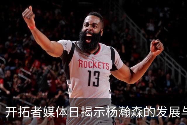 开拓者媒体日揭示杨瀚森的发展与新挑战