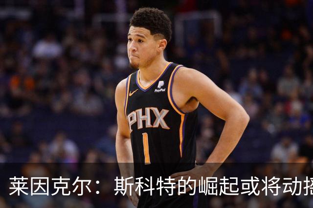 莱因克尔：斯科特的崛起或将动摇赖斯的主力地位